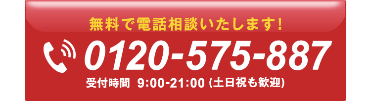 電話番号：0120-575-887。ここをタップすると無料でお電話がかかります。お気軽にお電話ください。受付時間9:00〜21:00（土日祝も歓迎）